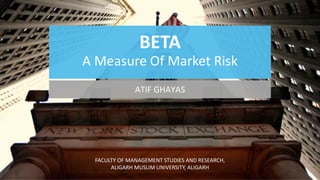 BETAA Measure Of Market Risk 
ATIF GHAYAS 
FACULTY OF MANAGEMENT STUDIES AND RESEARCH, 
ALIGARH MUSLIM UNIVERSITY, ALIGARH  