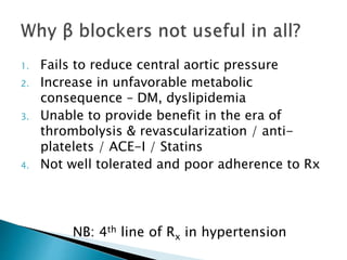 1. Fails to reduce central aortic pressure
2. Increase in unfavorable metabolic
consequence – DM, dyslipidemia
3. Unable to provide benefit in the era of
thrombolysis & revascularization / anti-
platelets / ACE-I / Statins
4. Not well tolerated and poor adherence to Rx
NB: 4th line of Rx in hypertension
 