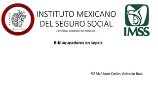 INSTITUTO MEXICANO
DEL SEGURO SOCIAL
R2 MU Juan Carlos Valencia Ruiz
HOSPITAL GENERAL DE ZONA 46
Β-bloqueadores en sepsis
 