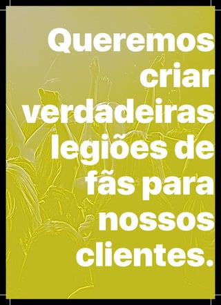 LXIII
Queremos
criar
verdadeiras
legiões de
fãs para
nossos
clientes.
 