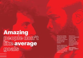 XIX
Amazing
average
Oferecemos desafios
grandes para grandes
conquistas. Porque
queremos ser parceiros
no crescimento e
sucesso de cada
indivíduo.
Permitir sempre que as
ideias e sonhos possam
se tornar realidade.
Nossa intenção é ajudar
a desenvolver gigantes
e oferecer de tudo para
realizar sonhos.
Valorizamos o
interesse, engajamento
e performance
individual. Mas
acreditamos na
colaboração e nas
conquistas pela soma
de competências dos
indivíduos.
Cada indivíduo é
único, mas o coletivo é
realizador.
 