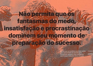 XLVII
Não permita que os
fantasmas do medo,
insatisfação e procrastinação
dominem seu momento de
preparação do sucesso.
Sempre que um problema acontece, existe
uma oportunidade de aprendizagem.
Certamente sairemos mais inteligentes,
experientes e calejados dessa situação
 