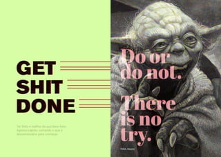 LIII
GET
SHIT
DONE
GET
SHIT
DONE
Ter feito é melhor do que bem feito.
Agimos rápido, cortando o que é
desnecessário para começar.
Do or
do not.
There
is no
try.
Do or
do not.
There
is no
try.YODA, Mestre
 