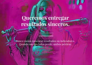 LXV
Queremos entregar
resultados sinceros.
Nunca vamos mascarar resultados ou indicadores.
Quando um dos lados perde, ambos perdem.
 