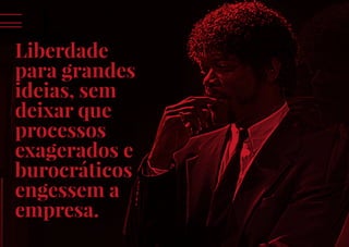 XIII
Liberdade
para grandes
ideias, sem
deixar que
processos
exagerados e
burocráticos
engessem a
empresa.
 
