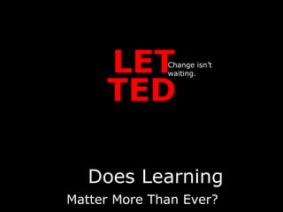 LET
TED
Change isn’t
waiting.
Matter More Than Ever?
Does Learning
 