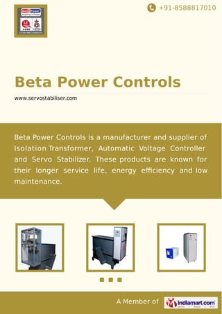 +91-8588817010
A Member of
Beta Power Controls
www.servostabiliser.com
Beta Power Controls is a manufacturer and supplier of
Isolation Transformer, Automatic Voltage Controller
and Servo Stabilizer. These products are known for
their longer service life, energy eﬃciency and low
maintenance.
 