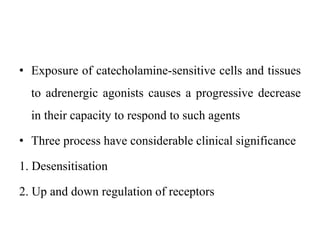 • Exposure of catecholamine-sensitive cells and tissues
to adrenergic agonists causes a progressive decrease
in their capacity to respond to such agents
• Three process have considerable clinical significance
1. Desensitisation
2. Up and down regulation of receptors
 
