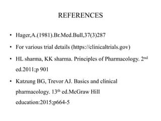 REFERENCES
• Hager,A.(1981).Br.Med.Bull,37(3)287
• For various trial details (https://clinicaltrials.gov)
• HL sharma, KK sharma. Principles of Pharmacology. 2nd
ed.2011;p 901
• Katzung BG, Trevor AJ. Basics and clinical
pharmacology. 13th ed.McGraw Hill
education:2015;p664-5
 