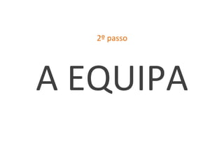 2º	
  passo	
  




A	
  EQUIPA	
  
 