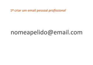 1º	
  criar	
  um	
  email	
  pessoal	
  proﬁssional	
  




nomeapelido@email.com	
  
 
