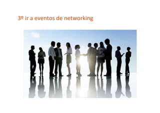 3º	
  ir	
  a	
  eventos	
  de	
  networking	
  
 