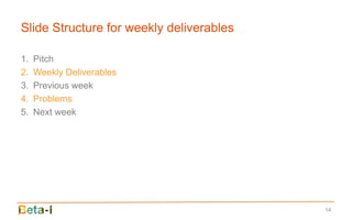 Slide Structure for weekly deliverables

1.   Pitch
2.   Weekly Deliverables
3.   Previous week
4.   Problems
5.   Next week




                                          14
 