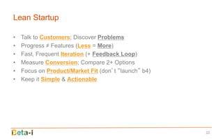 Lean Startup

•   Talk to Customers; Discover Problems
•   Progress ≠ Features (Less = More)
•   Fast, Frequent Iteration (+ Feedback Loop)
•   Measure Conversion; Compare 2+ Options
•   Focus on Product/Market Fit (don’t “launch” b4)
•   Keep it Simple & Actionable




                                                      22
 