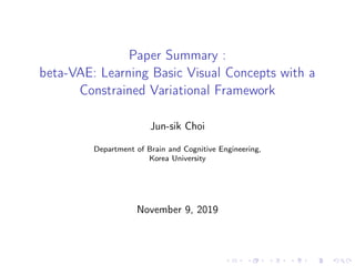 Paper Summary :
beta-VAE: Learning Basic Visual Concepts with a
Constrained Variational Framework
Jun-sik Choi
Department of Brain and Cognitive Engineering,
Korea University
November 9, 2019
 