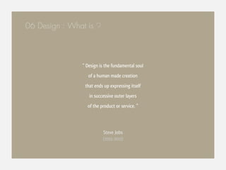 06 Design : What is ?



               “ Design is the fundamental soul
                  of a human made creation
                that ends up expressing itself
                  in successive outer layers
                 of the product or service. ”



                         Steve Jobs
                         (1955-2011)
 