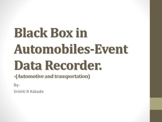 Black Box in
Automobiles-Event
Data Recorder.
-(Automotiveandtransportation)
By-
Srishti R Kakade
 