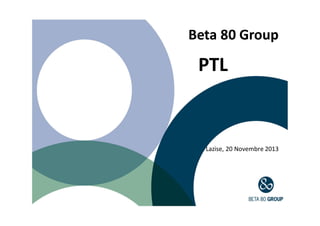 Beta 80 Group

PTL

Lazise, 20 Novembre 2013

 