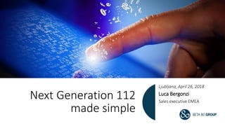 Next Generation 112
made simple
Ljubljana, April 26, 2018
Luca Bergonzi
Sales executive EMEA
 