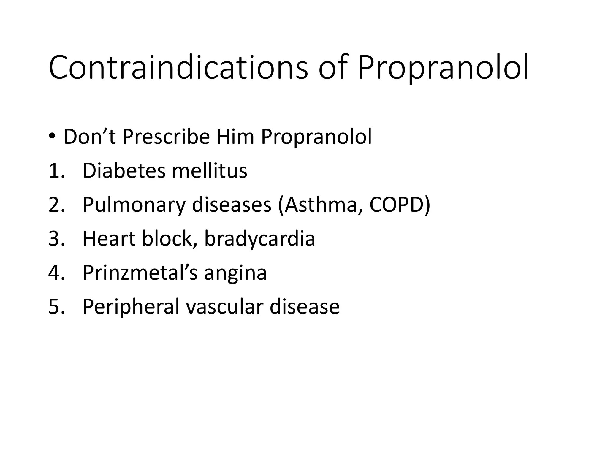 Contraindications of Propranolol
• Don’t Prescribe Him Propranolol
1. Diabetes mellitus
2. Pulmonary diseases (Asthma, COPD)
3. Heart block, bradycardia
4. Prinzmetal’s angina
5. Peripheral vascular disease
 