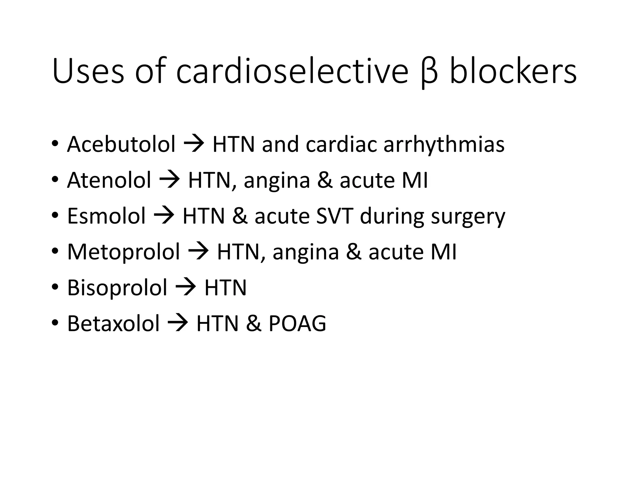 Uses of cardioselective β blockers
• Acebutolol  HTN and cardiac arrhythmias
• Atenolol  HTN, angina & acute MI
• Esmolol  HTN & acute SVT during surgery
• Metoprolol  HTN, angina & acute MI
• Bisoprolol  HTN
• Betaxolol  HTN & POAG
 