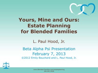 Yours, Mine and Ours:
Estate Planning
for Blended Families
L. Paul Hood, Jr.
Beta Alpha Psi Presentation
February 7, 2013
©2012 Emily Bouchard and L. Paul Hood, Jr.

www.Blended-Families.com/estateplanning
360.991.9558

 