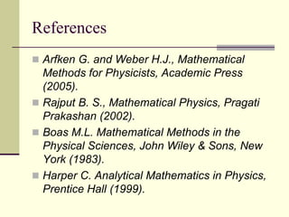 References
 Arfken G. and Weber H.J., Mathematical
Methods for Physicists, Academic Press
(2005).
 Rajput B. S., Mathematical Physics, Pragati
Prakashan (2002).
 Boas M.L. Mathematical Methods in the
Physical Sciences, John Wiley & Sons, New
York (1983).
 Harper C. Analytical Mathematics in Physics,
Prentice Hall (1999).
 