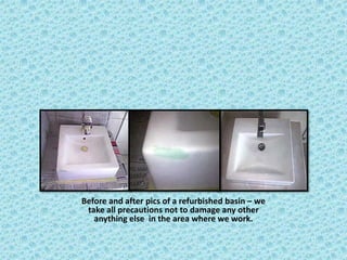 Before and after pics of a refurbished basin – we
 take all precautions not to damage any other
   anything else in the area where we work.
 