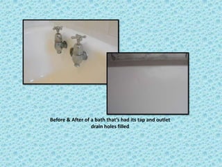 Before & After of a bath that’s had its tap and outlet
                  drain holes filled
 