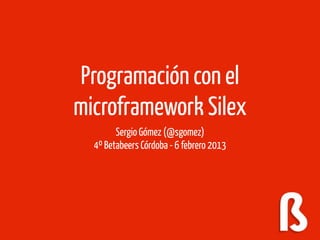 Programación con el
microframework Silex
        Sergio Gómez (@sgomez)
  4º Betabeers Córdoba - 6 febrero 2013
 