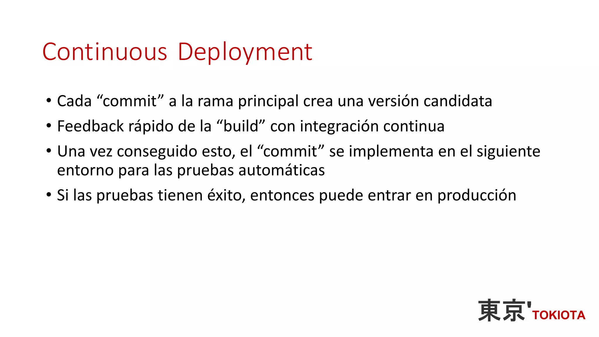 Continuous Deployment
• Cada “commit” a la rama principal crea una versión candidata
• Feedback rápido de la “build” con integración continua
• Una vez conseguido esto, el “commit” se implementa en el siguiente
entorno para las pruebas automáticas
• Si las pruebas tienen éxito, entonces puede entrar en producción
 