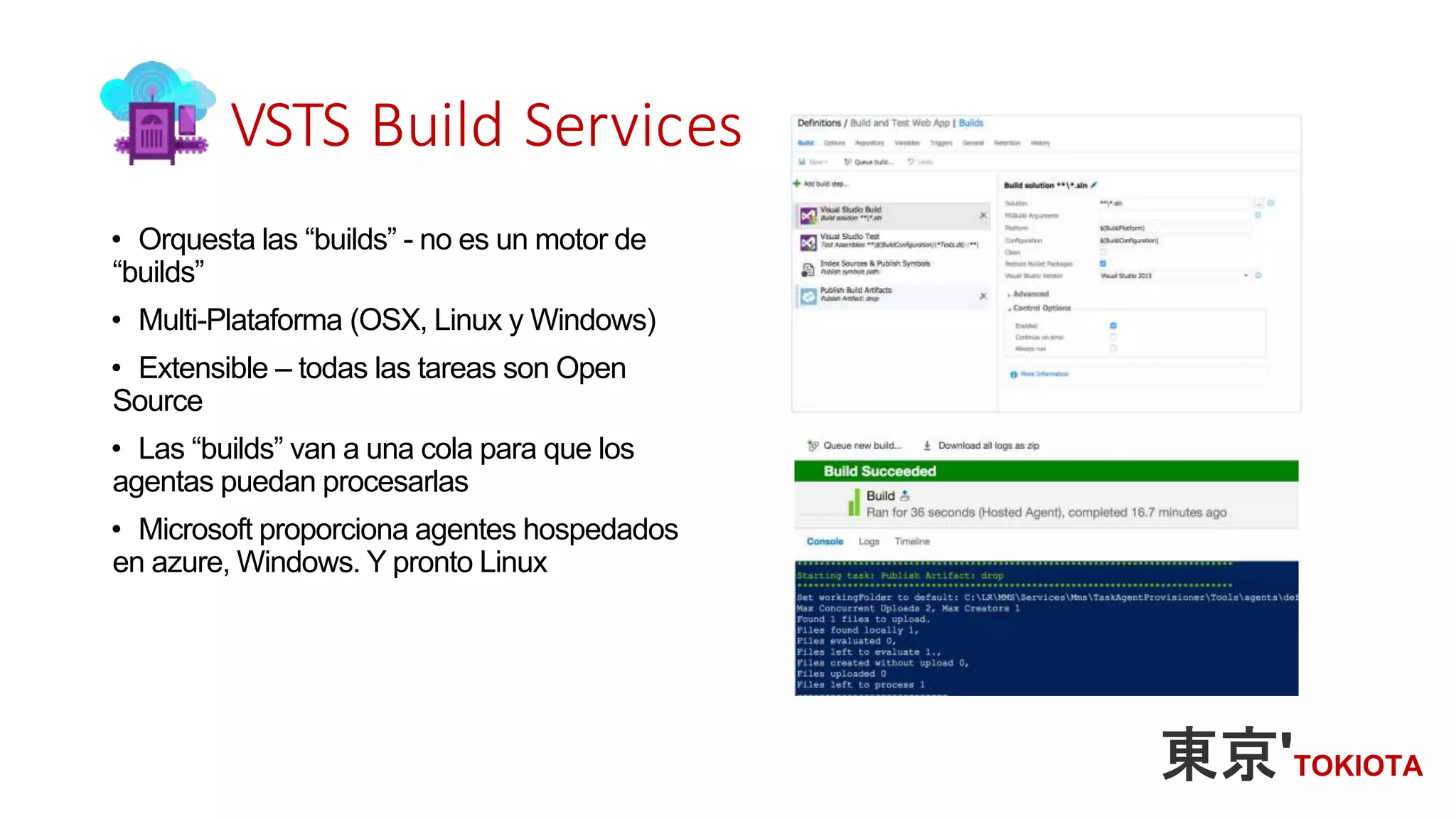 VSTS Build Services
• Orquesta las “builds” - no es un motor de
“builds”
• Multi-Plataforma (OSX, Linux y Windows)
• Extensible – todas las tareas son Open
Source
• Las “builds” van a una cola para que los
agentas puedan procesarlas
• Microsoft proporciona agentes hospedados
en azure, Windows. Y pronto Linux
 