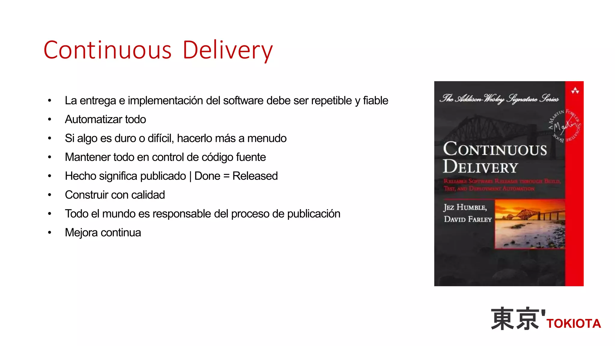 Continuous Delivery
• La entrega e implementación del software debe ser repetible y fiable
• Automatizar todo
• Si algo es duro o difícil, hacerlo más a menudo
• Mantener todo en control de código fuente
• Hecho significa publicado | Done = Released
• Construir con calidad
• Todo el mundo es responsable del proceso de publicación
• Mejora continua
 
