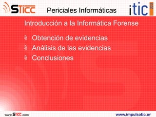 Periciales Informáticas
        Introducción a la Informática Forense

              Obtención de evidencias
              Análisis de las evidencias
              Conclusiones




www.   .com                                www.impulsotic.or
 