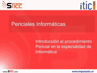 Periciales Informáticas


                 Introducción al procedimiento
                 Pericial en la especialidad de
                 Informática



www.   .com                         www.impulsotic.or
 