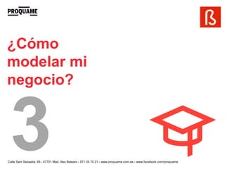 ¿Cómo
modelar mi
negocio?




Calle Sant Sebastià, 69 - 07701 Maó, Illes Balears - 971 35 70 21 - www.proquame.com.es - www.facebook.com/proquame
 