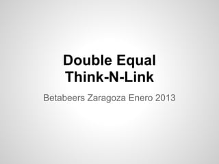 Double Equal
    Think-N-Link
Betabeers Zaragoza Enero 2013
 
