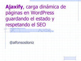 Ajaxify, carga dinámica de
páginas en WordPress
guardando el estado y
respetando el SEO
@alfonsosiloniz
 