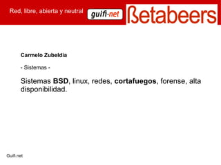 Red, libre, abierta y neutral




       Carmelo Zubeldia

       - Sistemas -

       Sistemas BSD, linux, redes, cortafuegos, forense, alta
       disponibilidad.




Guifi.net
 