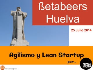 Foto: faustonadal @ flickr
ßetabeers
Huelva
!
Agilismo y Lean Startup
por…
25 Julio 2014
 