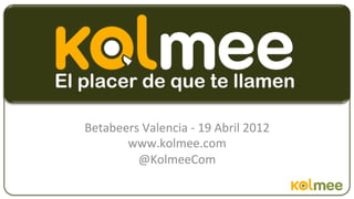 Betabeers	
  Valencia	
  -­‐	
  19	
  Abril	
  2012	
  
       www.kolmee.com	
  	
  
         @KolmeeCom	
  
 