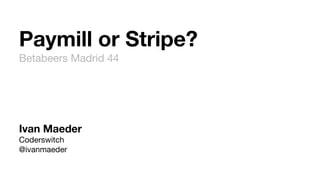 Paymill or Stripe?
Betabeers Madrid 44
Ivan Maeder
Coderswitch
@ivanmaeder
 
