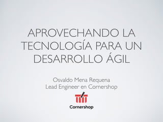 APROVECHANDO LA
TECNOLOGÍA PARA UN
DESARROLLO ÁGIL
Osvaldo Mena Requena
Lead Engineer en Cornershop
 