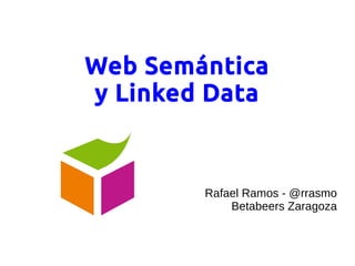 Web Semántica
y Linked Data

Rafael Ramos - @rrasmo
Betabeers Zaragoza

 