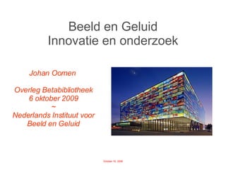 Beeld en Geluid Innovatie en onderzoek Johan Oomen  Overleg Betabibliotheek 6 oktober 2009 ~ Nederlands Instituut voor Beeld en Geluid 