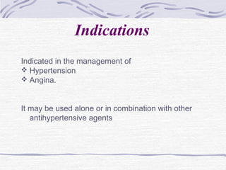 Indications
Indicated in the management of
 Hypertension
 Angina.
It may be used alone or in combination with other
antihypertensive agents
 