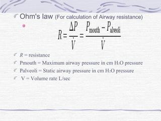 Ohm's law (For calculation of Airway resistance)
R = resistance
Pmouth = Maximum airway pressure in cm H2O pressure
Palveoli = Static airway pressure in cm H2O pressure
V = Volume rate L/sec
 