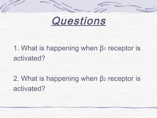 Questions
1. What is happening when β1 receptor is
activated?
2. What is happening when β2 receptor is
activated?
 