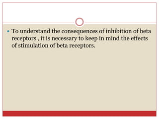  To understand the consequences of inhibition of beta
 receptors , it is necessary to keep in mind the effects
 of stimulation of beta receptors.
 