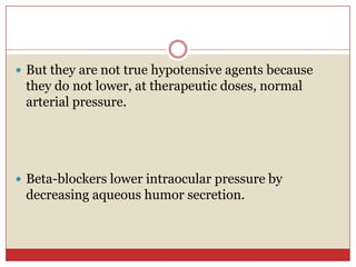  But they are not true hypotensive agents because
 they do not lower, at therapeutic doses, normal
 arterial pressure.




 Beta-blockers lower intraocular pressure by
 decreasing aqueous humor secretion.
 